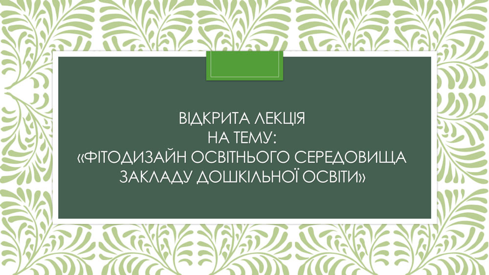 Відкрита лекція на тему «Фітодизайн освітнього середовища закладі дошкільної освіти»